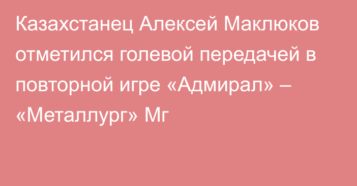 Казахстанец Алексей Маклюков отметился голевой передачей в повторной игре «Адмирал» – «Металлург» Мг