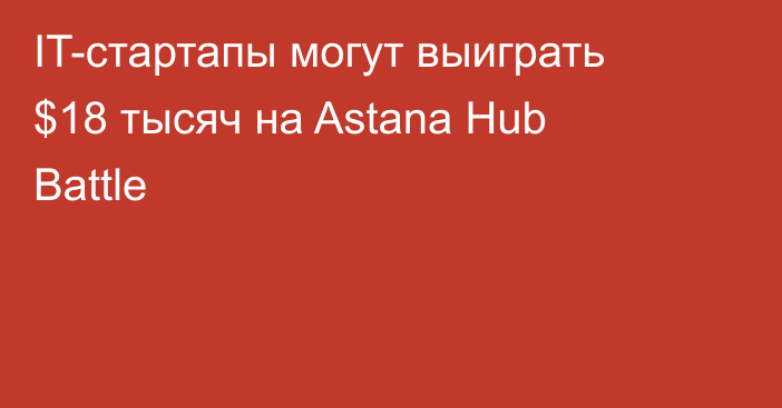 IT-стартапы могут выиграть $18 тысяч на Astana Hub Battle