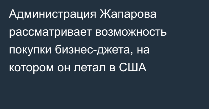 Администрация Жапарова рассматривает возможность покупки бизнес-джета, на котором он летал в США