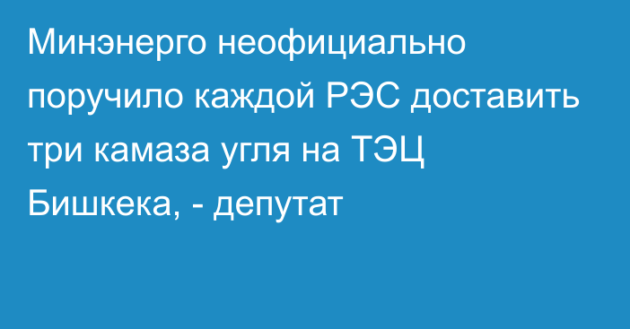 Минэнерго неофициально поручило каждой РЭС доставить три камаза угля на ТЭЦ Бишкека, - депутат