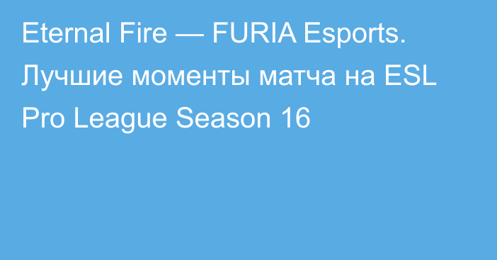 Eternal Fire — FURIA Esports. Лучшие моменты матча на ESL Pro League Season 16