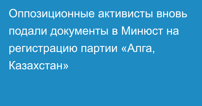Оппозиционные активисты вновь подали документы в Минюст на регистрацию партии «Алга, Казахстан»