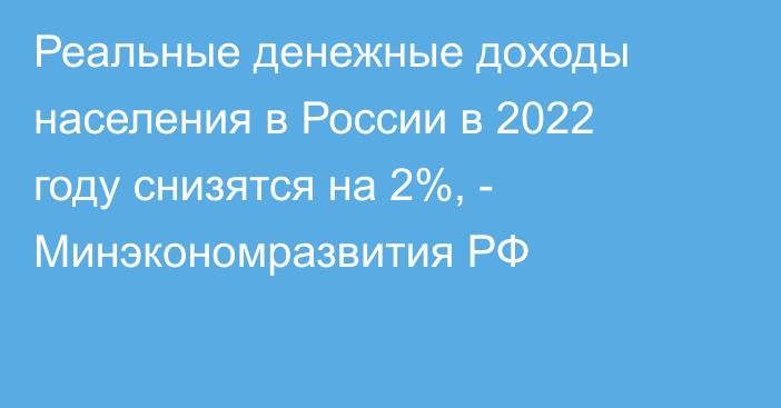 Реальные денежные доходы населения в России в 2022 году снизятся на 2%, - Минэкономразвития РФ
