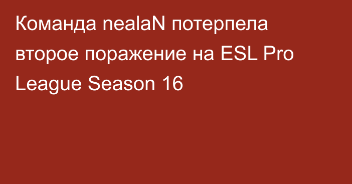Команда nealaN потерпела второе поражение на ESL Pro League Season 16