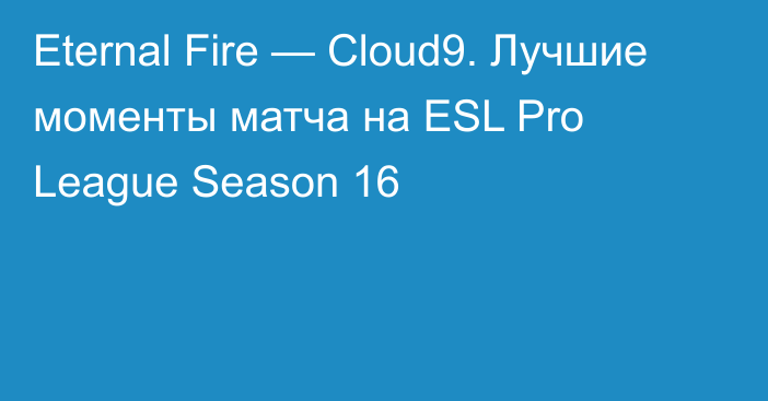 Eternal Fire — Cloud9. Лучшие моменты матча на ESL Pro League Season 16