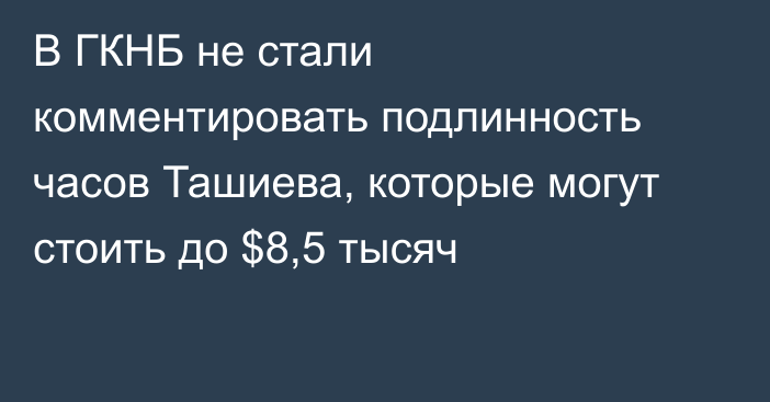 В ГКНБ не стали комментировать подлинность часов Ташиева, которые могут стоить до $8,5 тысяч