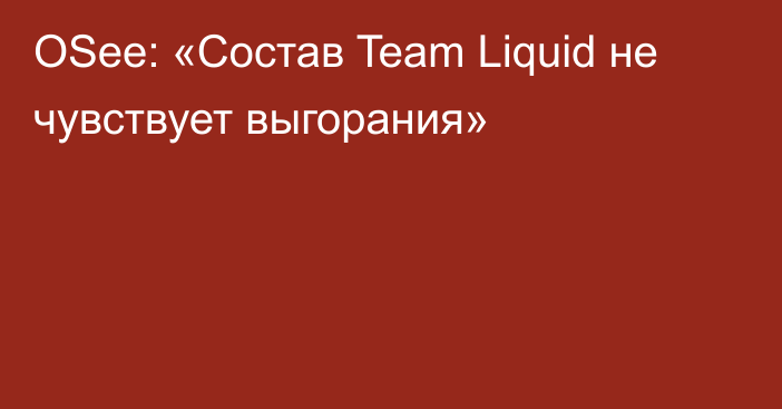 OSee: «Состав Team Liquid не чувствует выгорания»