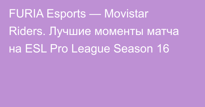 FURIA Esports — Movistar Riders. Лучшие моменты матча на ESL Pro League Season 16