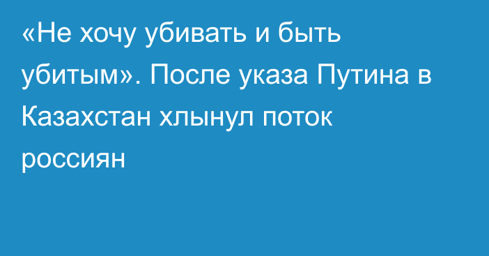 «Не хочу убивать и быть убитым». После указа Путина в Казахстан хлынул поток россиян