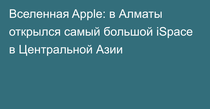 Вселенная Apple: в Алматы открылся самый большой iSpace в Центральной Азии