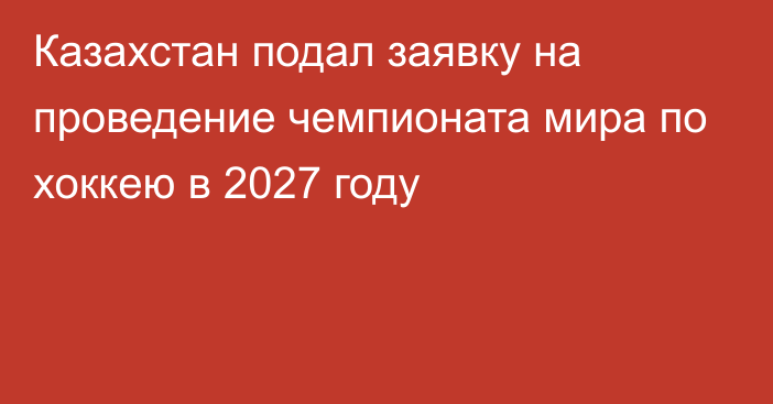 Казахстан подал заявку на проведение чемпионата мира по хоккею в 2027 году