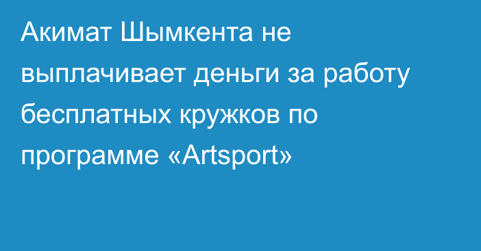Акимат Шымкента не выплачивает деньги за работу бесплатных кружков по программе «Artsport»