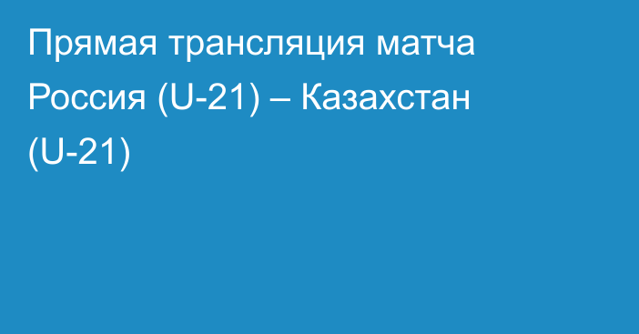 Прямая трансляция матча Россия (U-21) – Казахстан (U-21)