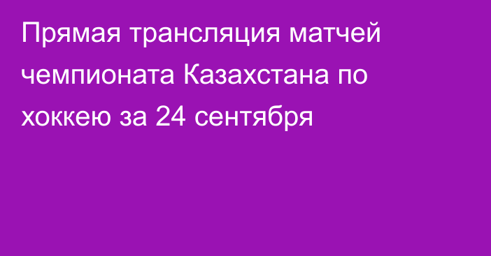 Прямая трансляция матчей чемпионата Казахстана по хоккею за 24 сентября