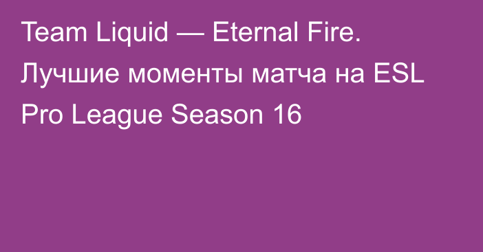 Team Liquid — Eternal Fire. Лучшие моменты матча на ESL Pro League Season 16