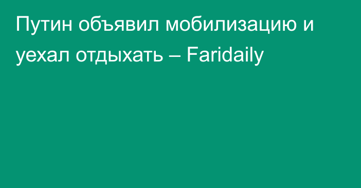 Путин объявил мобилизацию и уехал отдыхать – Faridaily