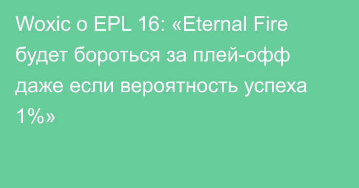 Woxic о EPL 16: «Eternal Fire будет бороться за плей-офф даже если вероятность успеха 1%»
