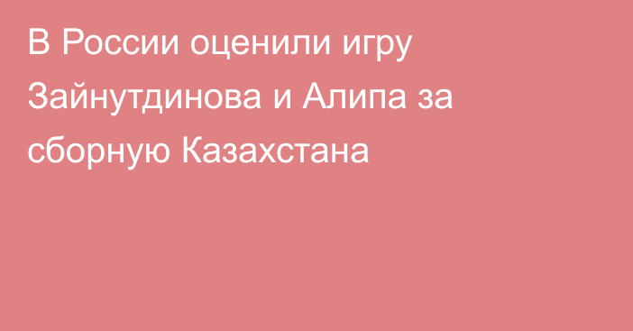 В России оценили игру Зайнутдинова и Алипа за сборную Казахстана