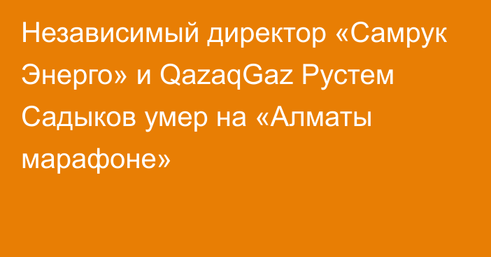 Независимый директор «Самрук Энерго» и QazaqGaz Рустем Садыков умер на «Алматы марафоне»
