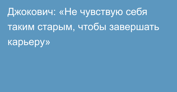 Джокович: «Не чувствую себя таким старым, чтобы завершать карьеру»