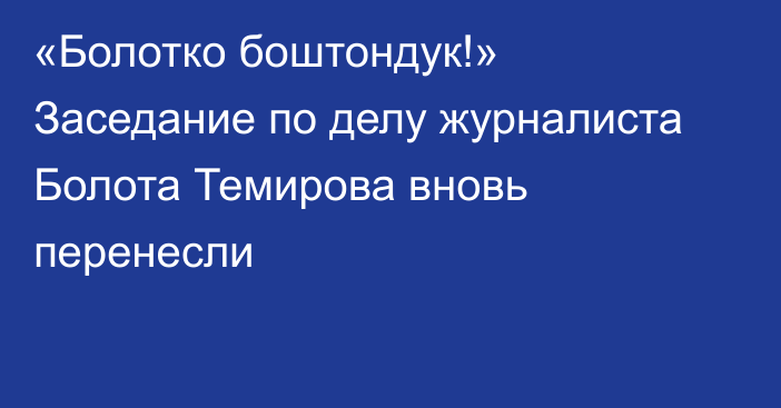«Болотко боштондук!» Заседание по делу журналиста Болота Темирова вновь перенесли