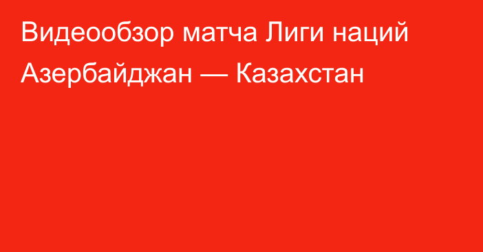 Видеообзор матча Лиги наций Азербайджан — Казахстан