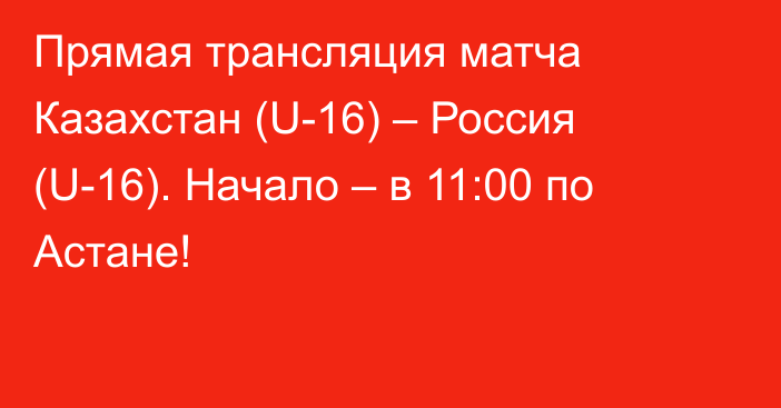 Прямая трансляция матча Казахстан (U-16) – Россия (U-16). Начало – в 11:00 по Астане!