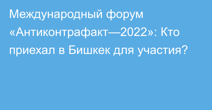 Международный форум «Антиконтрафакт—2022»: Кто приехал в Бишкек для участия?