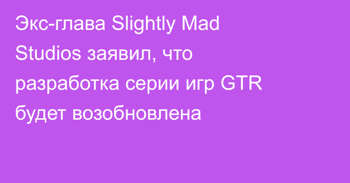 Экс-глава Slightly Mad Studios заявил, что разработка серии игр GTR будет возобновлена