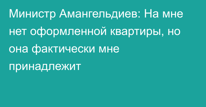 Министр Амангельдиев: На мне нет оформленной квартиры, но она фактически мне принадлежит