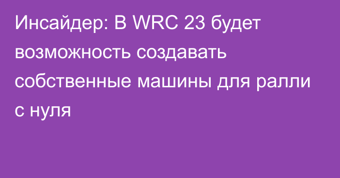 Инсайдер: В WRC 23 будет возможность создавать собственные машины для ралли с нуля