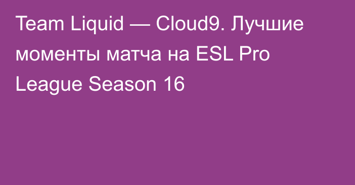 Team Liquid — Cloud9. Лучшие моменты матча на ESL Pro League Season 16