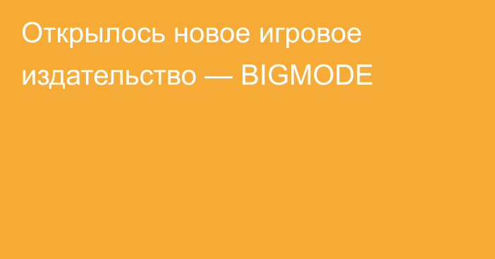 Открылось новое игровое издательство — BIGMODE