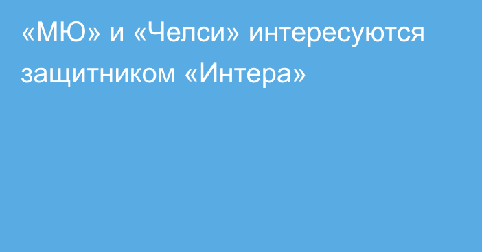 «МЮ» и «Челси» интересуются защитником «Интера»