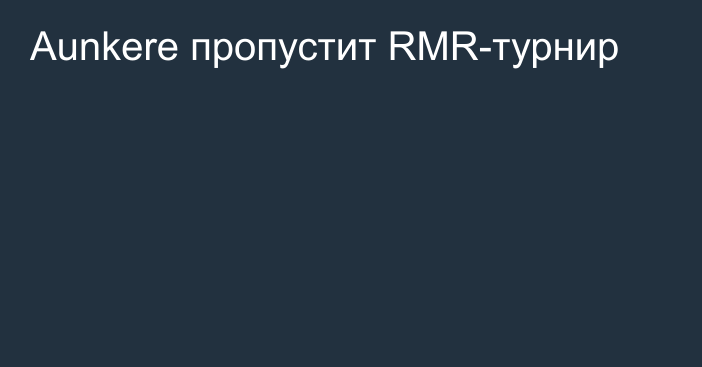 Aunkere пропустит RMR-турнир