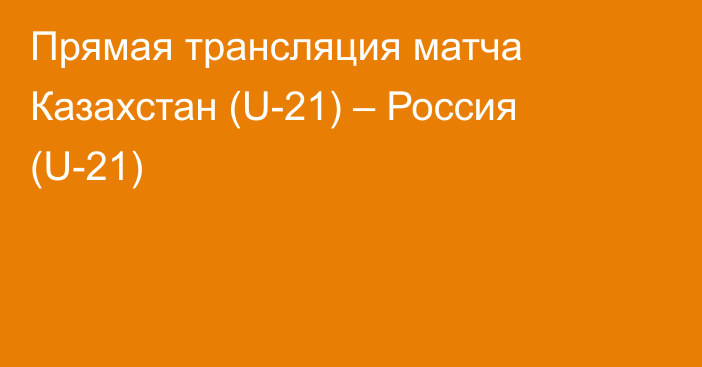 Прямая трансляция матча Казахстан (U-21) – Россия (U-21)