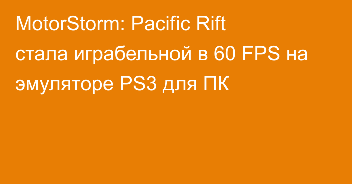 MotorStorm: Pacific Rift стала играбельной в 60 FPS на эмуляторе PS3 для ПК