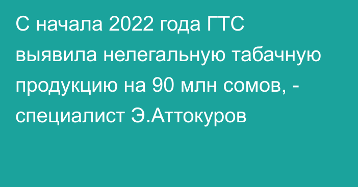 С начала 2022 года ГТС выявила нелегальную табачную продукцию на 90 млн сомов, - специалист Э.Аттокуров