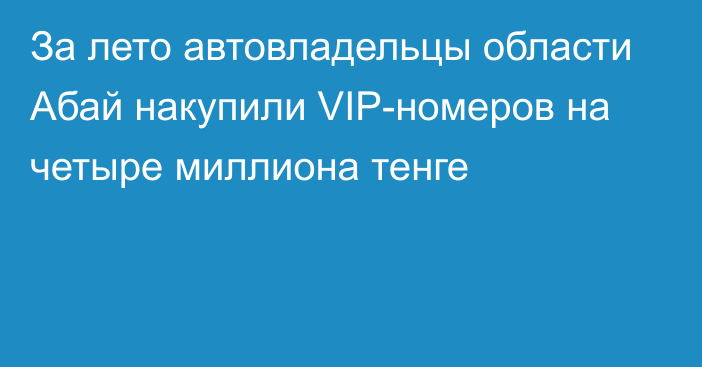 За лето автовладельцы области Абай накупили VIP-номеров на четыре миллиона тенге