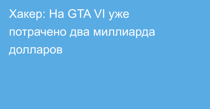 Хакер: На GTA VI уже потрачено два миллиарда долларов