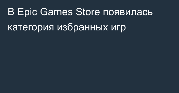 В Epic Games Store появилась категория избранных игр