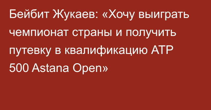 Бейбит Жукаев: «Хочу выиграть чемпионат страны и получить путевку в квалификацию АТР 500 Astana Open»