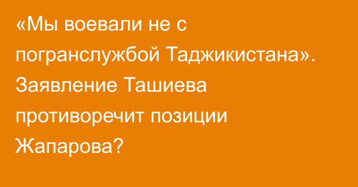 «Мы воевали не с погранслужбой Таджикистана». Заявление Ташиева противоречит позиции Жапарова?