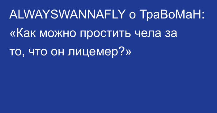 ALWAYSWANNAFLY о ТраВоМаН: «Как можно простить чела за то, что он лицемер?»