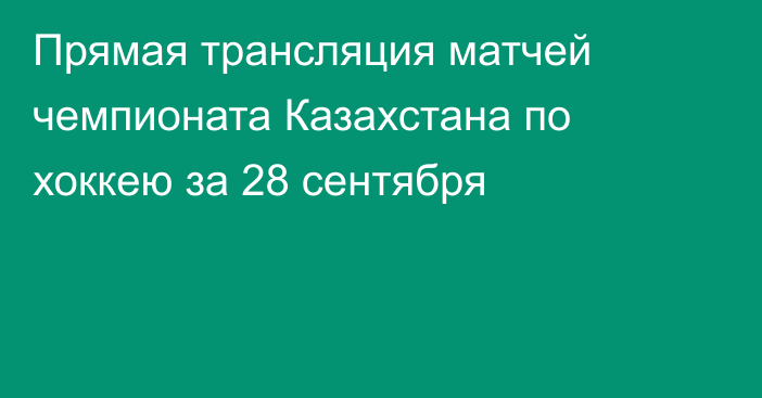 Прямая трансляция матчей чемпионата Казахстана по хоккею за 28 сентября