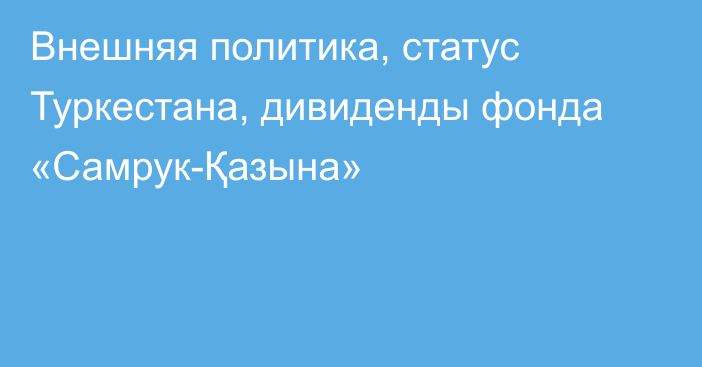 Внешняя политика, статус Туркестана, дивиденды фонда «Самрук-Қазына»