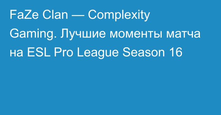FaZe Clan — Complexity Gaming. Лучшие моменты матча на ESL Pro League Season 16