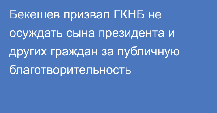 Бекешев призвал ГКНБ не осуждать сына президента и других граждан за публичную благотворительность