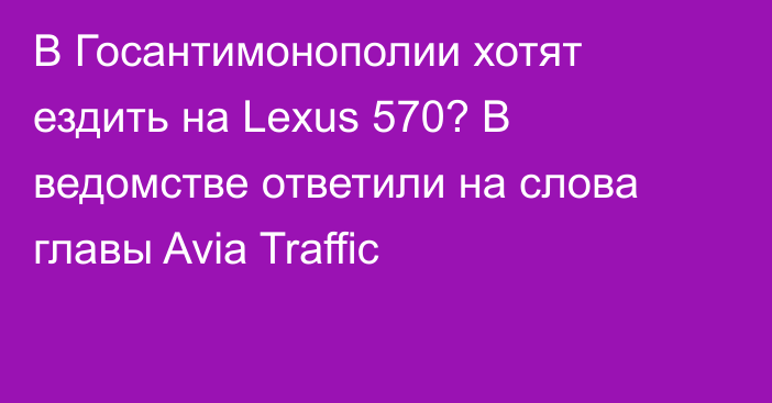 В Госантимонополии хотят ездить на Lexus 570? В ведомстве ответили на слова главы Avia Traffic