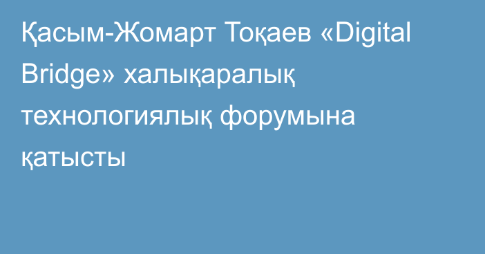 Қасым-Жомарт Тоқаев «Digital Bridge» халықаралық технологиялық форумына қатысты